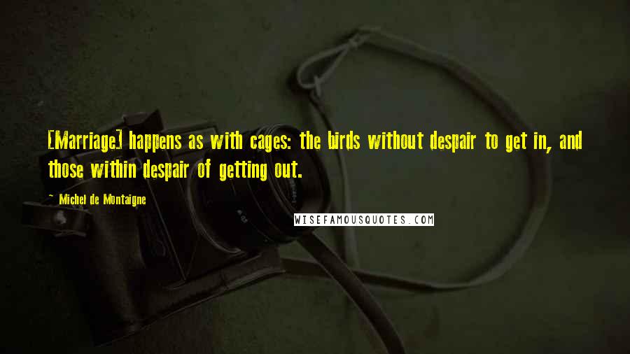 Michel De Montaigne Quotes: [Marriage] happens as with cages: the birds without despair to get in, and those within despair of getting out.