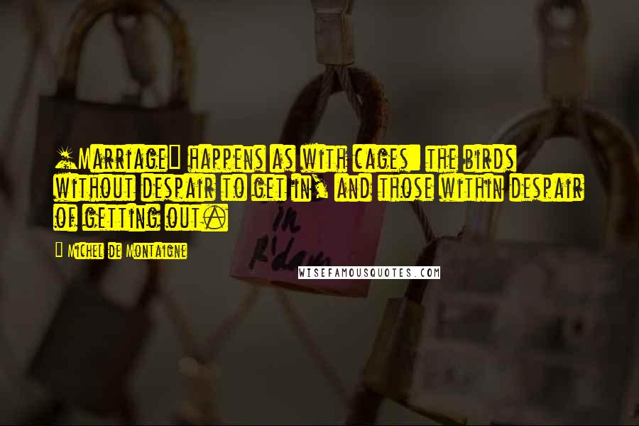 Michel De Montaigne Quotes: [Marriage] happens as with cages: the birds without despair to get in, and those within despair of getting out.