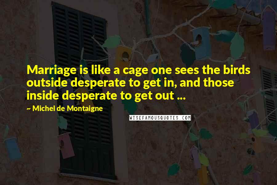 Michel De Montaigne Quotes: Marriage is like a cage one sees the birds outside desperate to get in, and those inside desperate to get out ...