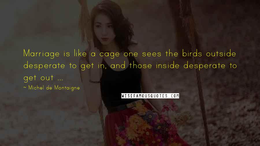 Michel De Montaigne Quotes: Marriage is like a cage one sees the birds outside desperate to get in, and those inside desperate to get out ...