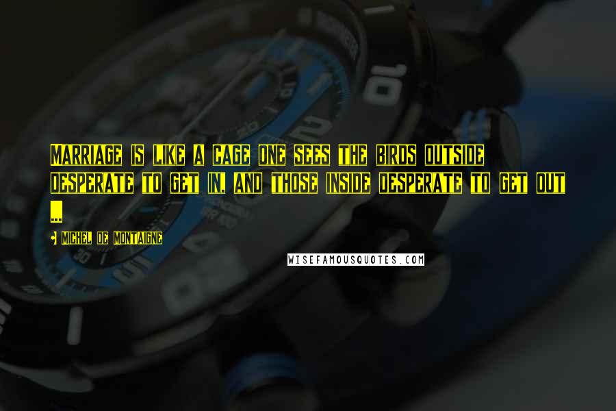 Michel De Montaigne Quotes: Marriage is like a cage one sees the birds outside desperate to get in, and those inside desperate to get out ...
