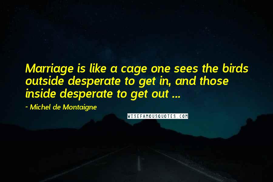 Michel De Montaigne Quotes: Marriage is like a cage one sees the birds outside desperate to get in, and those inside desperate to get out ...