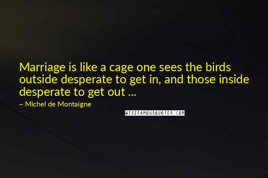 Michel De Montaigne Quotes: Marriage is like a cage one sees the birds outside desperate to get in, and those inside desperate to get out ...