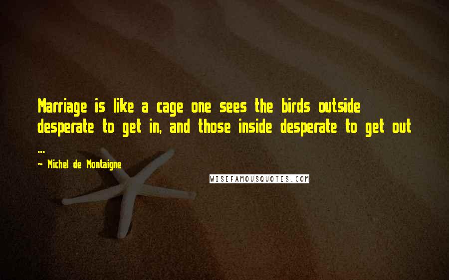 Michel De Montaigne Quotes: Marriage is like a cage one sees the birds outside desperate to get in, and those inside desperate to get out ...