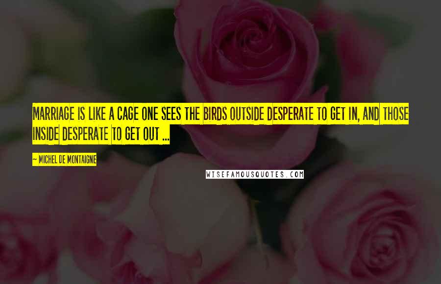 Michel De Montaigne Quotes: Marriage is like a cage one sees the birds outside desperate to get in, and those inside desperate to get out ...