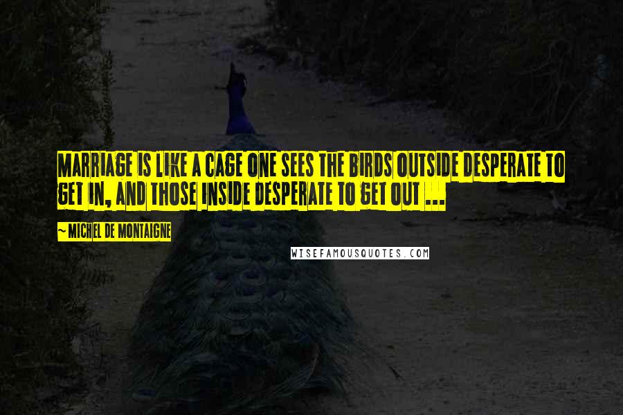 Michel De Montaigne Quotes: Marriage is like a cage one sees the birds outside desperate to get in, and those inside desperate to get out ...