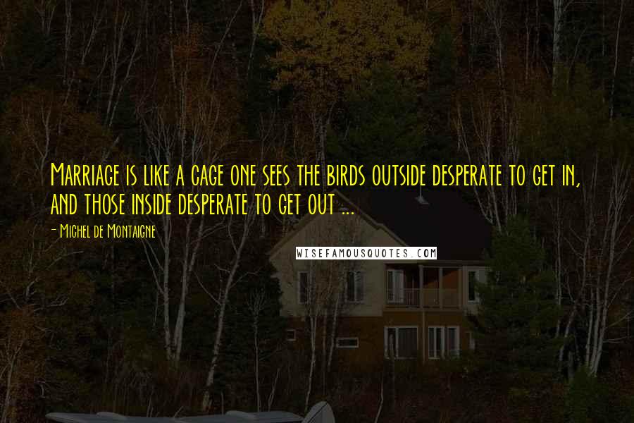 Michel De Montaigne Quotes: Marriage is like a cage one sees the birds outside desperate to get in, and those inside desperate to get out ...