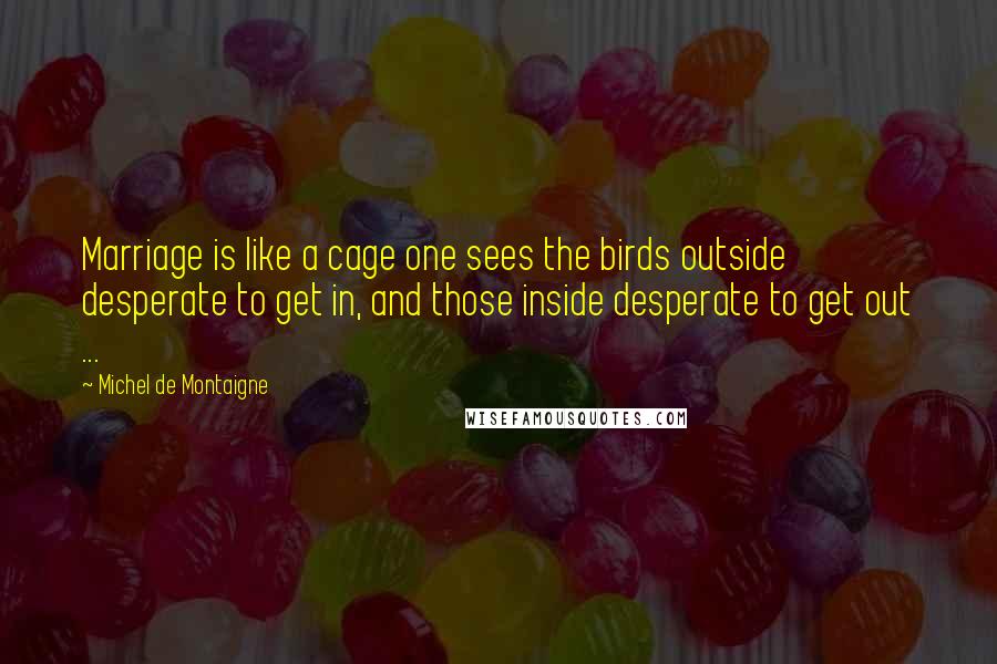 Michel De Montaigne Quotes: Marriage is like a cage one sees the birds outside desperate to get in, and those inside desperate to get out ...