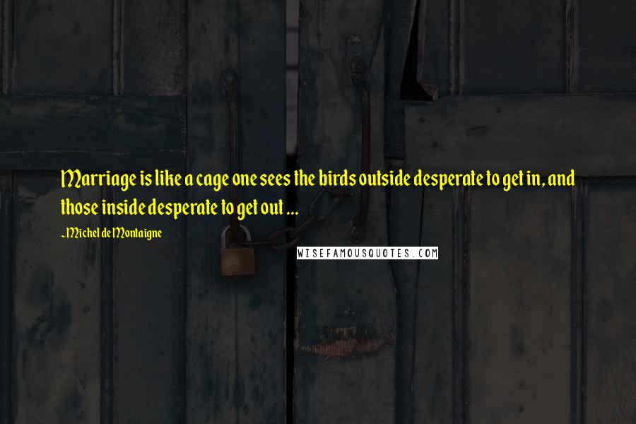 Michel De Montaigne Quotes: Marriage is like a cage one sees the birds outside desperate to get in, and those inside desperate to get out ...