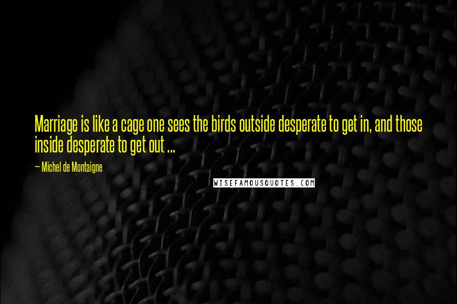 Michel De Montaigne Quotes: Marriage is like a cage one sees the birds outside desperate to get in, and those inside desperate to get out ...