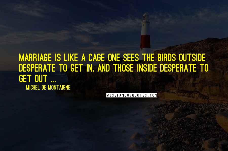 Michel De Montaigne Quotes: Marriage is like a cage one sees the birds outside desperate to get in, and those inside desperate to get out ...