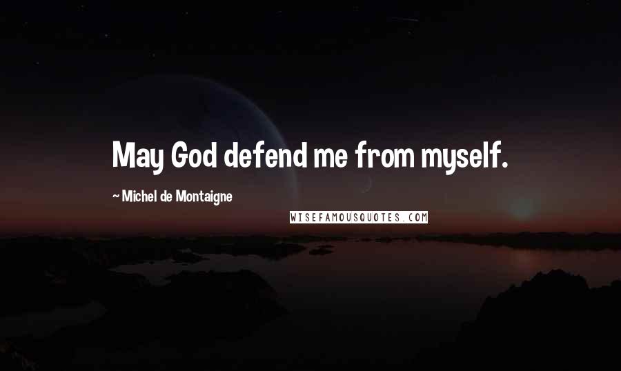 Michel De Montaigne Quotes: May God defend me from myself.