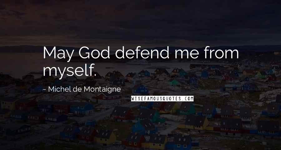Michel De Montaigne Quotes: May God defend me from myself.