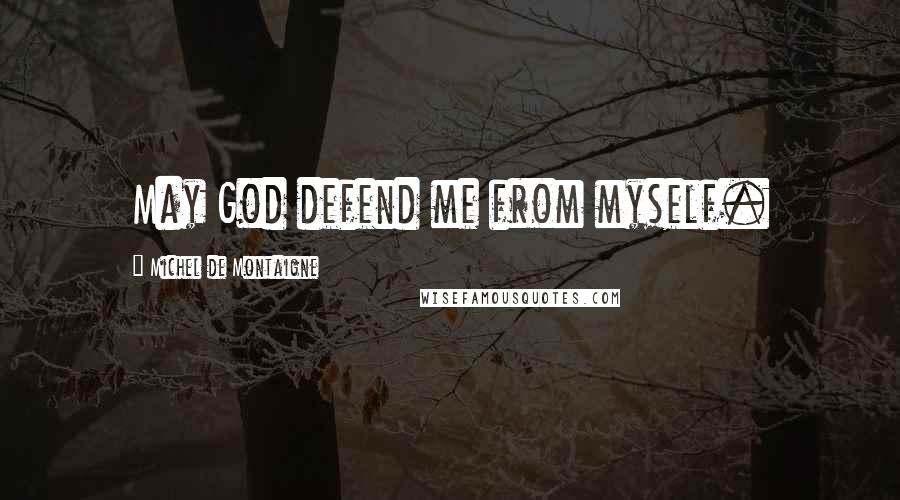 Michel De Montaigne Quotes: May God defend me from myself.