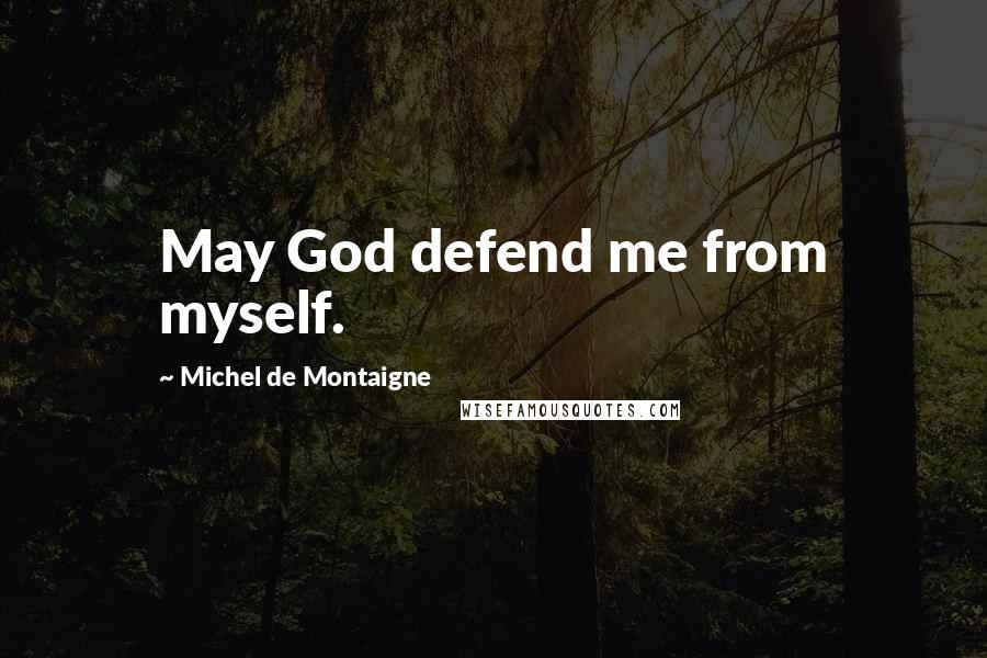 Michel De Montaigne Quotes: May God defend me from myself.