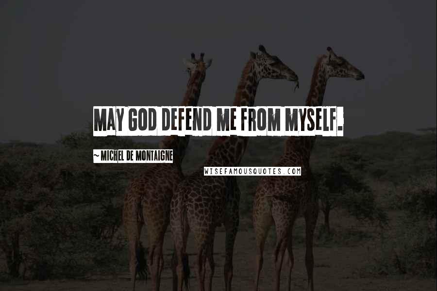 Michel De Montaigne Quotes: May God defend me from myself.