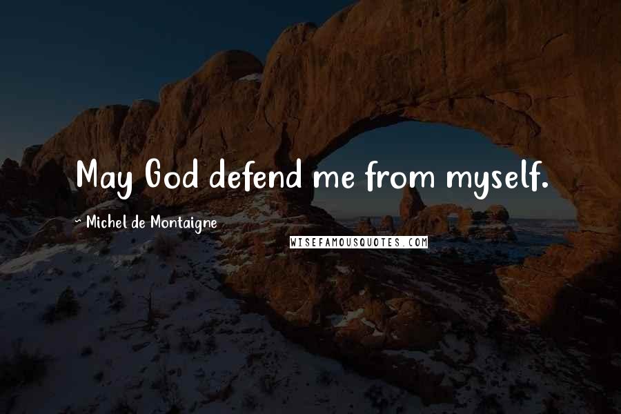 Michel De Montaigne Quotes: May God defend me from myself.