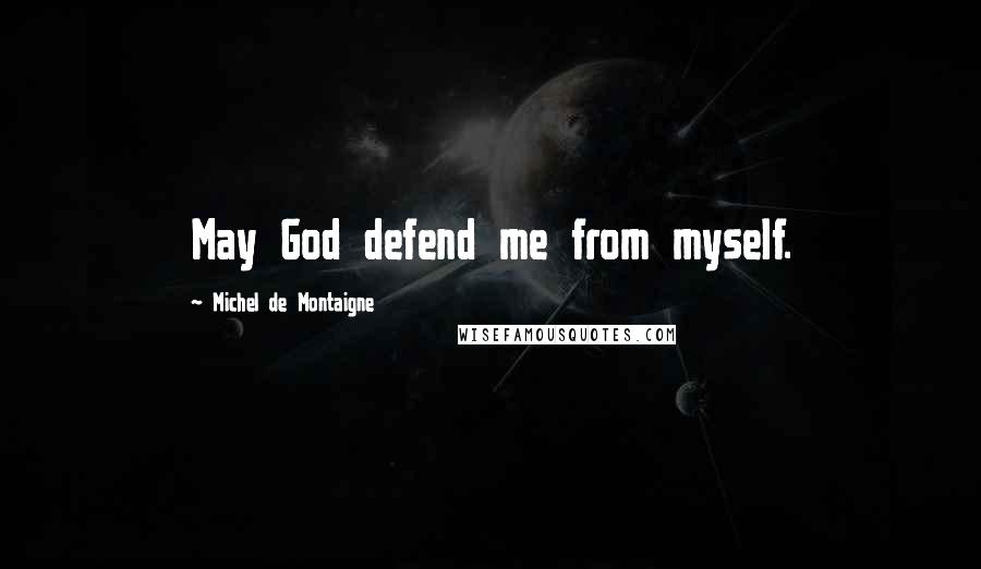 Michel De Montaigne Quotes: May God defend me from myself.