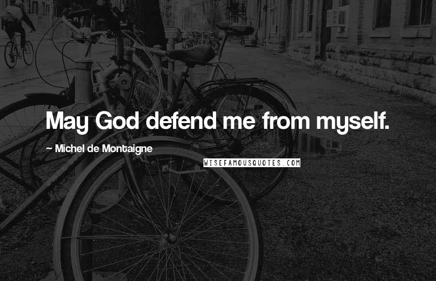 Michel De Montaigne Quotes: May God defend me from myself.