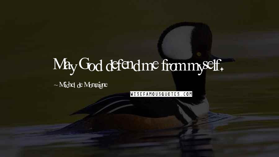 Michel De Montaigne Quotes: May God defend me from myself.
