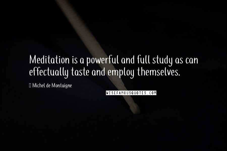 Michel De Montaigne Quotes: Meditation is a powerful and full study as can effectually taste and employ themselves.