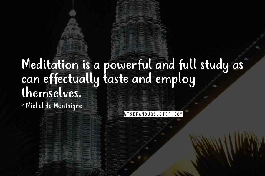 Michel De Montaigne Quotes: Meditation is a powerful and full study as can effectually taste and employ themselves.