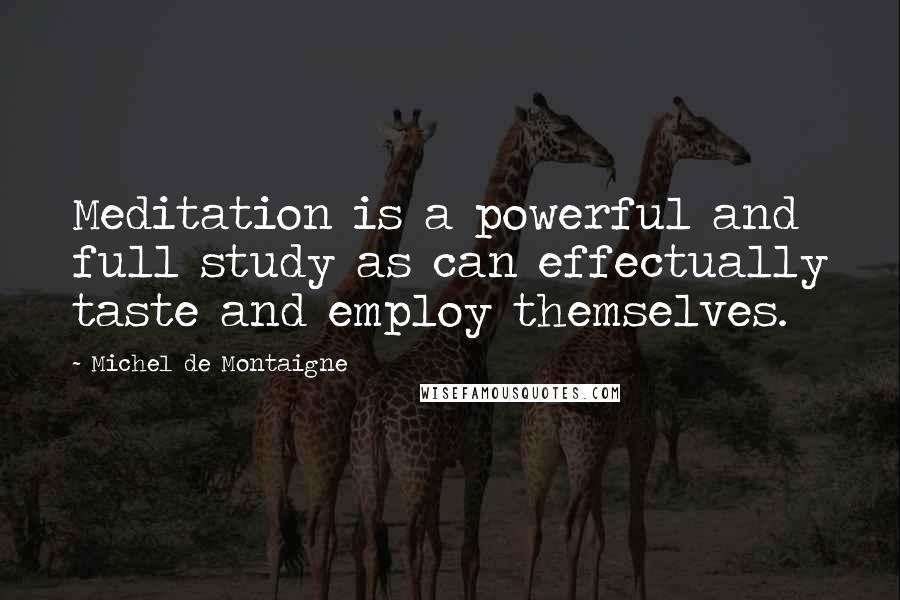 Michel De Montaigne Quotes: Meditation is a powerful and full study as can effectually taste and employ themselves.