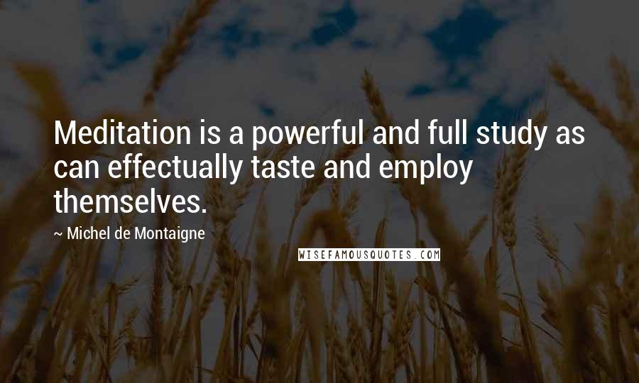 Michel De Montaigne Quotes: Meditation is a powerful and full study as can effectually taste and employ themselves.