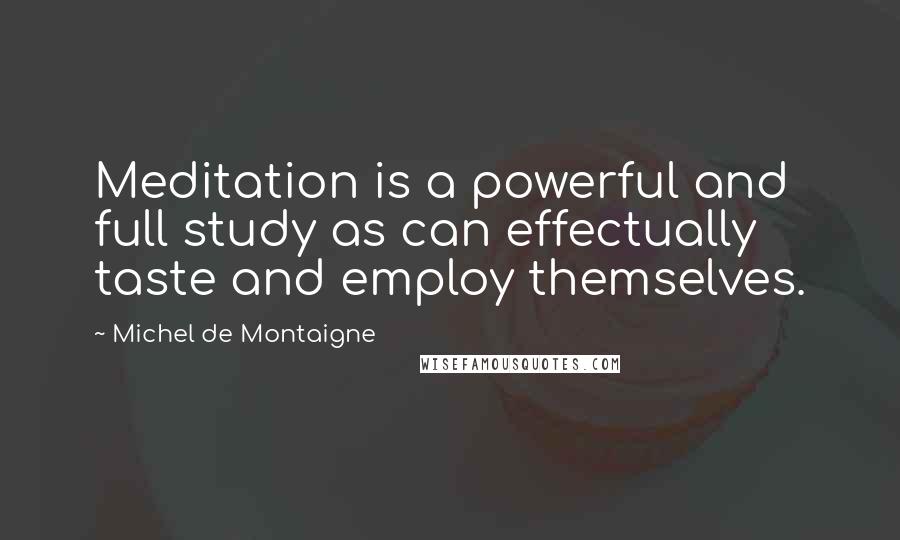 Michel De Montaigne Quotes: Meditation is a powerful and full study as can effectually taste and employ themselves.