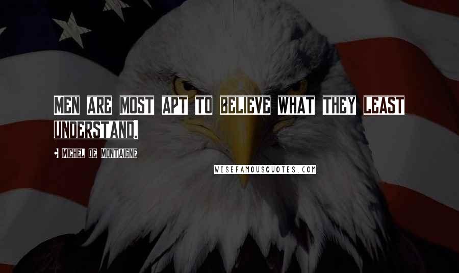 Michel De Montaigne Quotes: Men are most apt to believe what they least understand.