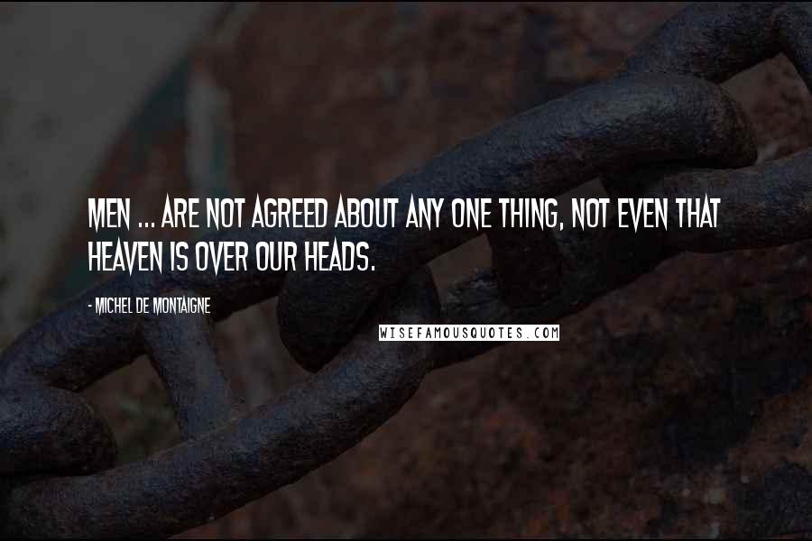 Michel De Montaigne Quotes: Men ... are not agreed about any one thing, not even that heaven is over our heads.