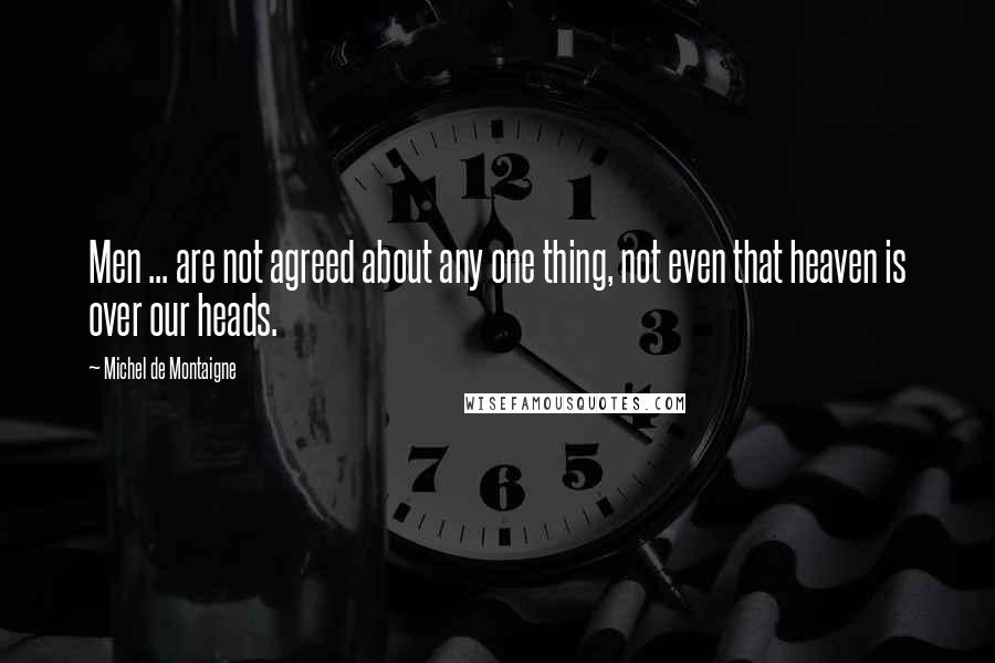 Michel De Montaigne Quotes: Men ... are not agreed about any one thing, not even that heaven is over our heads.
