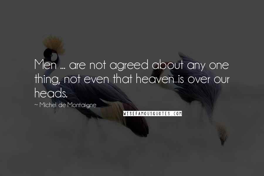 Michel De Montaigne Quotes: Men ... are not agreed about any one thing, not even that heaven is over our heads.
