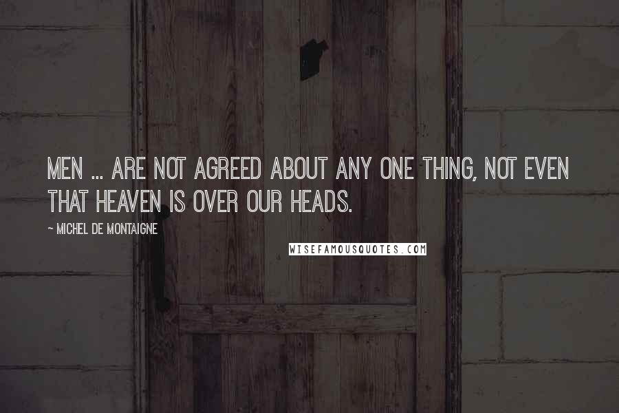 Michel De Montaigne Quotes: Men ... are not agreed about any one thing, not even that heaven is over our heads.