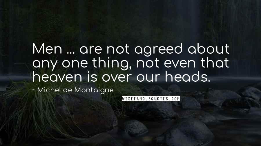 Michel De Montaigne Quotes: Men ... are not agreed about any one thing, not even that heaven is over our heads.
