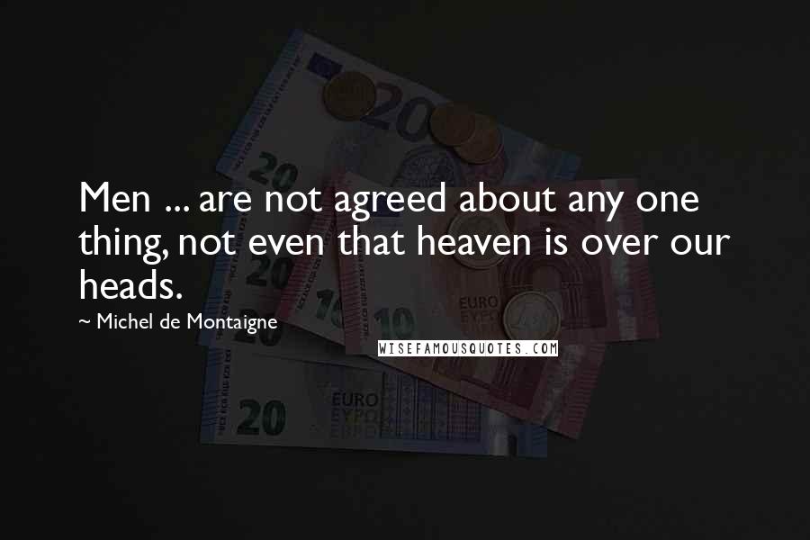 Michel De Montaigne Quotes: Men ... are not agreed about any one thing, not even that heaven is over our heads.
