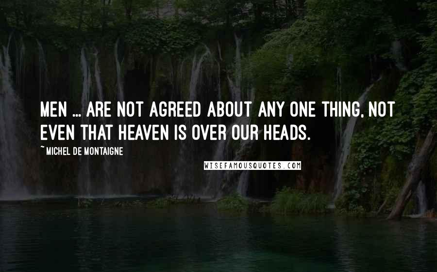 Michel De Montaigne Quotes: Men ... are not agreed about any one thing, not even that heaven is over our heads.