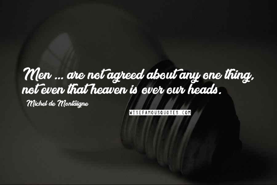 Michel De Montaigne Quotes: Men ... are not agreed about any one thing, not even that heaven is over our heads.