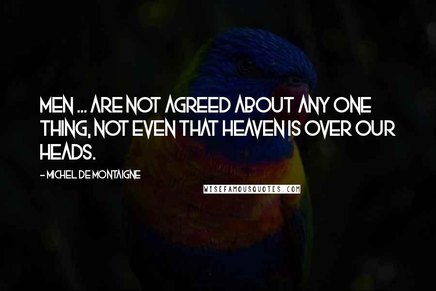 Michel De Montaigne Quotes: Men ... are not agreed about any one thing, not even that heaven is over our heads.
