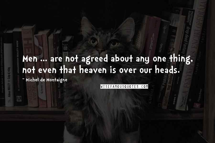Michel De Montaigne Quotes: Men ... are not agreed about any one thing, not even that heaven is over our heads.