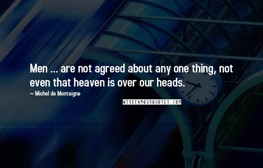 Michel De Montaigne Quotes: Men ... are not agreed about any one thing, not even that heaven is over our heads.