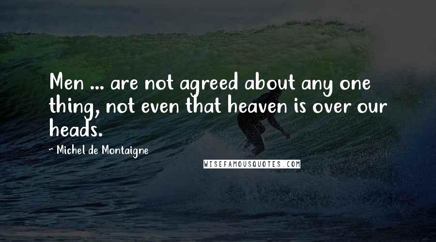 Michel De Montaigne Quotes: Men ... are not agreed about any one thing, not even that heaven is over our heads.