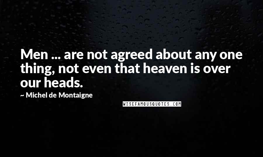 Michel De Montaigne Quotes: Men ... are not agreed about any one thing, not even that heaven is over our heads.