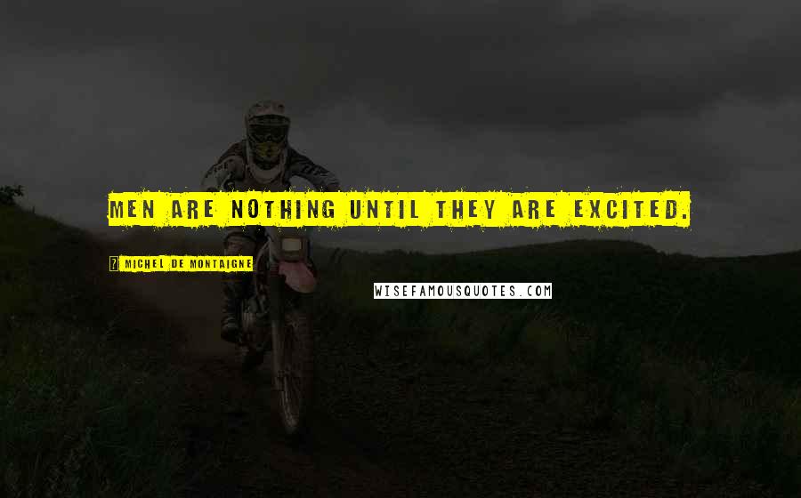 Michel De Montaigne Quotes: Men are nothing until they are excited.