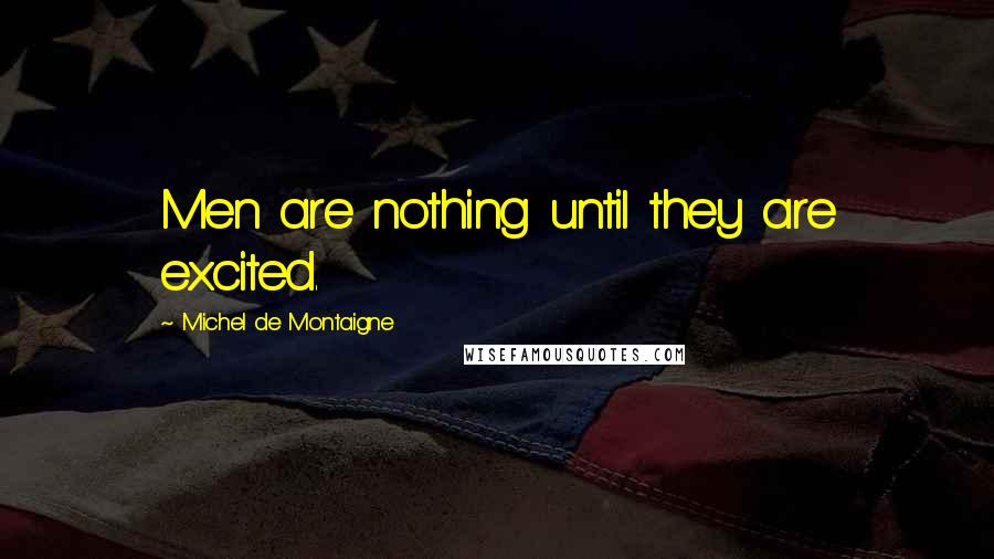 Michel De Montaigne Quotes: Men are nothing until they are excited.