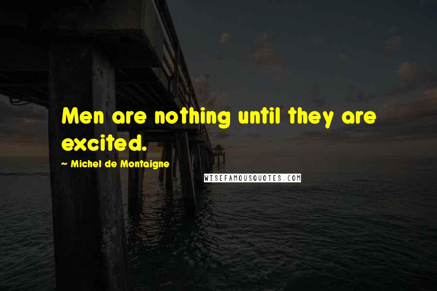 Michel De Montaigne Quotes: Men are nothing until they are excited.