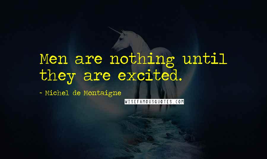 Michel De Montaigne Quotes: Men are nothing until they are excited.