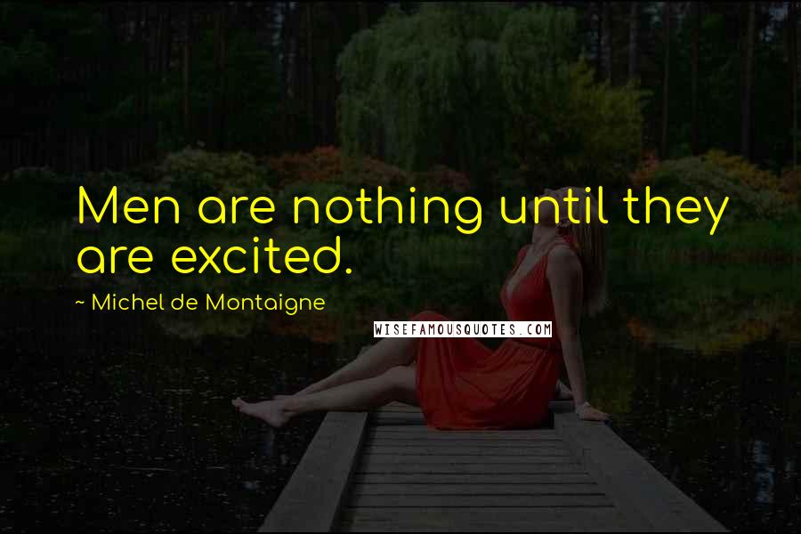 Michel De Montaigne Quotes: Men are nothing until they are excited.