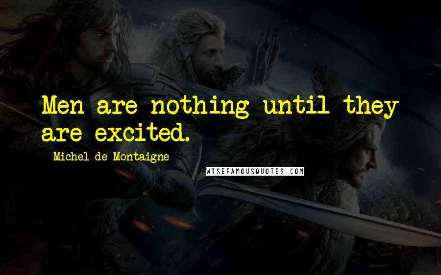 Michel De Montaigne Quotes: Men are nothing until they are excited.