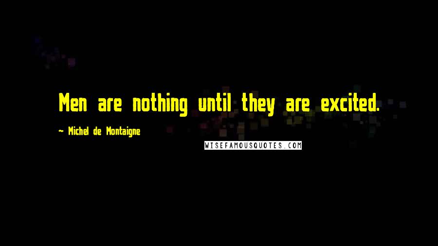 Michel De Montaigne Quotes: Men are nothing until they are excited.